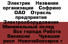 Электрик › Название организации ­ Софрино, ОАО › Отрасль предприятия ­ Электрооборудование › Минимальный оклад ­ 30 000 - Все города Работа » Вакансии   . Чувашия респ.,Новочебоксарск г.